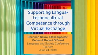 Supporting Langua-
technocultural
Competence through
Virtual Exchange
Shannon Sauro, Elana Spector-
Cohen & Robert O'Dowd
Language and Society Conference
Tel Aviv
June 24, 2019
 