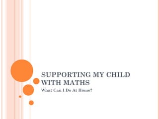 SUPPORTING MY CHILD 
WITH MATHS 
What Can I Do At Home? 
 