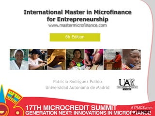 International Master in Microfinance 
for Entrepreneurship 
www.mastermicrofinance.com 
6h Edition 
17TH MICROCREDIT SUMMIT 
GENERATION NEXT: INNOVATIONS IN MICROFINANCE 
#17MCSumm 
it 
Patricia Rodríguez Pulido 
Universidad Autonoma de Madrid 
 