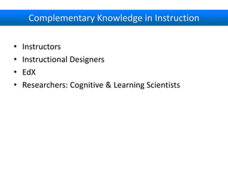 Complementary Knowledge in Instruction
•
•
•
•

Instructors
Instructional Designers
EdX
Researchers: Cognitive & Learning Scientists

 