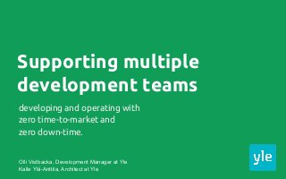 Supporting multiple
development teams
developing and operating with
zero time-to-market and
zero down-time.
Olli Vistbacka, Development Manager at Yle
Kalle Ylä-Anttila, Architect at Yle
 