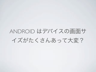 ANDROID はデバイスの画面サ
イズがたくさんあって大変 

 Android の流儀を無視してると
 