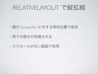 RELATIVELAYOUT で縦拡縮

• 親の   GroupView に対する相対位置で指定

• 残りの部分が拡縮される


• スクロールがない画面で有用
 