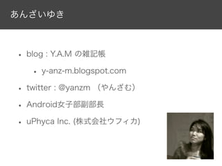 あんざいゆき



• blog : Y.A.M の雑記帳
   • y-anz-m.blogspot.com
• twitter : @yanzm （やんざむ）
• Android女子部副部長
• uPhyca Inc. (株式会社ウフィカ)
 