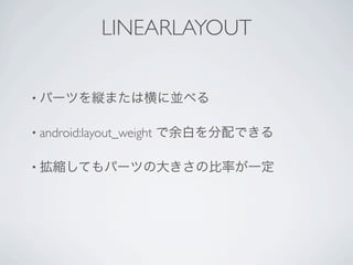 LINEARLAYOUT


• パーツを縦または横に並べる


• android:layout_weight   で余白を分配できる

• 拡縮してもパーツの大きさの比率が一定
 