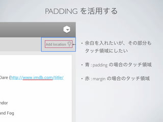 PADDING を活用する



      •   余白を入れたいが、その部分も
          タッチ領域にしたい

      •   青 : padding の場合のタッチ領域

      •   赤 : margin の場合のタッチ領域
 