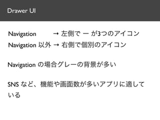 Drawer UI


Navigation   → 左側で ー が3つのアイコン
Navigation 以外 → 右側で個別のアイコン


Navigation の場合グレーの背景が多い


SNS など、機能や画面数が多いアプリに適して
いる
 