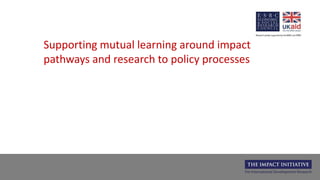Supporting mutual learning around impact
pathways and research to policy processes
 