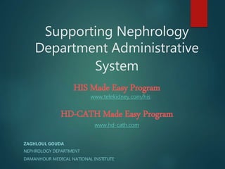 Supporting Nephrology
Department Administrative
System
ZAGHLOUL GOUDA
NEPHROLOGY DEPARTMENT
DAMANHOUR MEDICAL NATIONAL INSTITUTE
www.telekidney.com/his
HIS Made Easy Program
HD-CATH Made Easy Program
www.hd-cath.com
 
