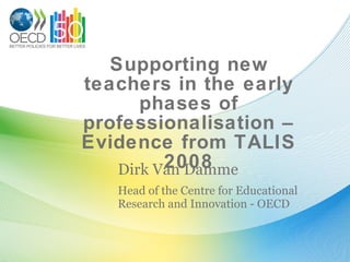 Supporting new teachers in the early phases of professionalisation – Evidence from TALIS 2008 Dirk Van Damme Head of the Centre for Educational Research and Innovation - OECD 