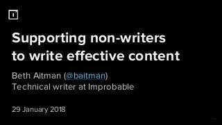 Supporting non-writers
to write effective content
Beth Aitman (@baitman)
Technical writer at Improbable
29 January 2018
 