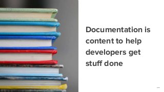 Documentation is
content to help
developers get
stuff done
 