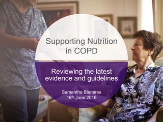Reviewing the latest
evidence and guidelines
Samantha Blamires
16th June 2016
Supporting Nutrition
in COPD
 