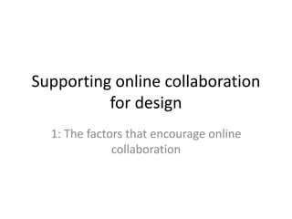 Supporting online collaboration 
for design 
1: The factors that encourage online 
collaboration 
 