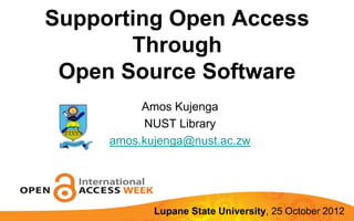 Supporting Open Access
       Through
 Open Source Software
          Amos Kujenga
          NUST Library
     amos.kujenga@nust.ac.zw




            Lupane State University, 25 October 2012
 