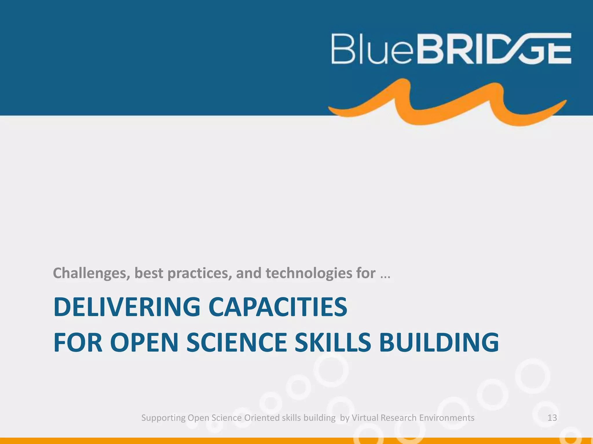 DELIVERING CAPACITIES
FOR OPEN SCIENCE SKILLS BUILDING
Challenges, best practices, and technologies for …
Supporting Open Science Oriented skills building by Virtual Research Environments 13
 