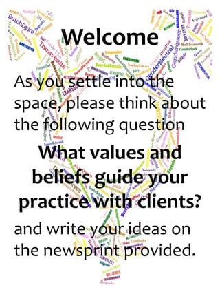 Welcome
As you settle into the
space, please think about
the following question
  What values and
 beliefs guide your
practice with clients?
and write your ideas on
the newsprint provided.
 