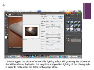 I then dragged the circle of where this lighting effect will go using the picture to the left hand side. I adjusted the negative and positive lighting of the photograph in order to make all of the detail in the paper clear.  