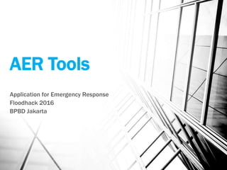 AER Tools
Application for Emergency Response
Floodhack 2016
BPBD Jakarta
 