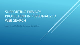 SUPPORTING PRIVACY 
PROTECTION IN PERSONALIZED 
WEB SEARCH 
Lidan Shou, He Bai, Ke Chen, and Gang Chen 
 