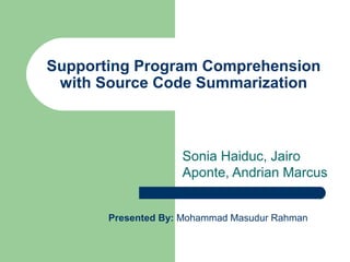 Supporting Program Comprehension
with Source Code Summarization

Sonia Haiduc, Jairo
Aponte, Andrian Marcus
Presented By: Mohammad Masudur Rahman

 