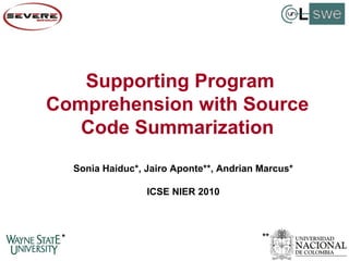 Supporting Program
Comprehension with Source
   Code Summarization
     Sonia Haiduc*, Jairo Aponte**, Andrian Marcus*

                    ICSE NIER 2010



 *                                          **
 