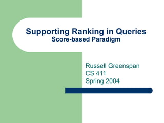 Supporting Ranking in Queries Score-based Paradigm Russell Greenspan CS 411 Spring 2004 