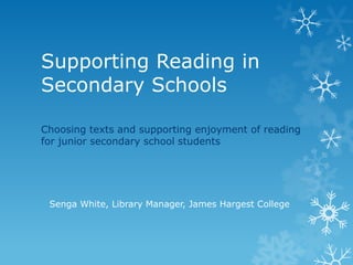Supporting Reading in
Secondary Schools

Choosing texts and supporting enjoyment of reading
for junior secondary school students




 Senga White, Library Manager, James Hargest College
 