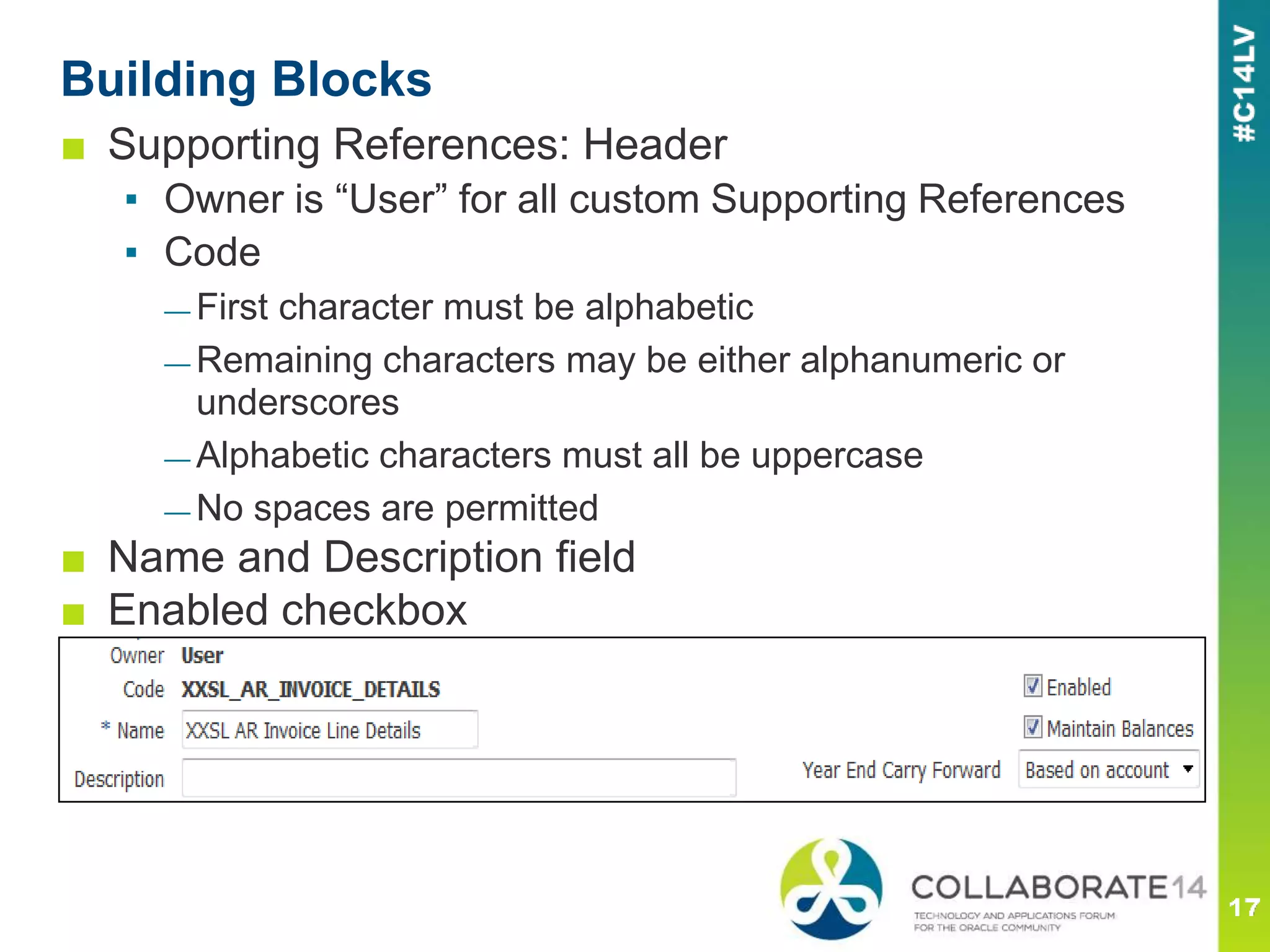 ■ Supporting References: Header
▪ Owner is “User” for all custom Supporting References
▪ Code
— First character must be alphabetic
— Remaining characters may be either alphanumeric or
underscores
— Alphabetic characters must all be uppercase
— No spaces are permitted
■ Name and Description field
■ Enabled checkbox
Building Blocks
 