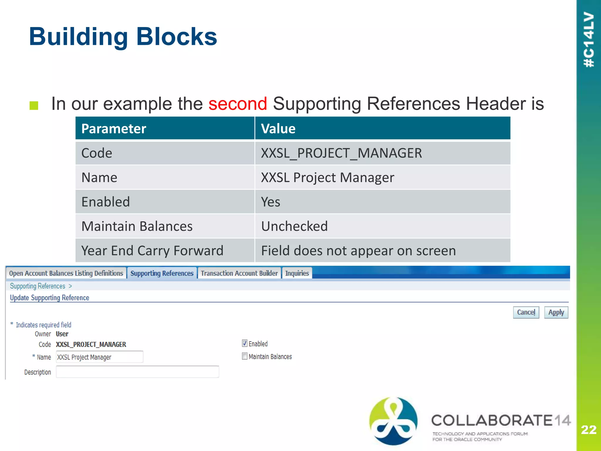 Building Blocks
■ In our example the second Supporting References Header is
Parameter Value
Code XXSL_PROJECT_MANAGER
Name XXSL Project Manager
Enabled Yes
Maintain Balances Unchecked
Year End Carry Forward Field does not appear on screen
 