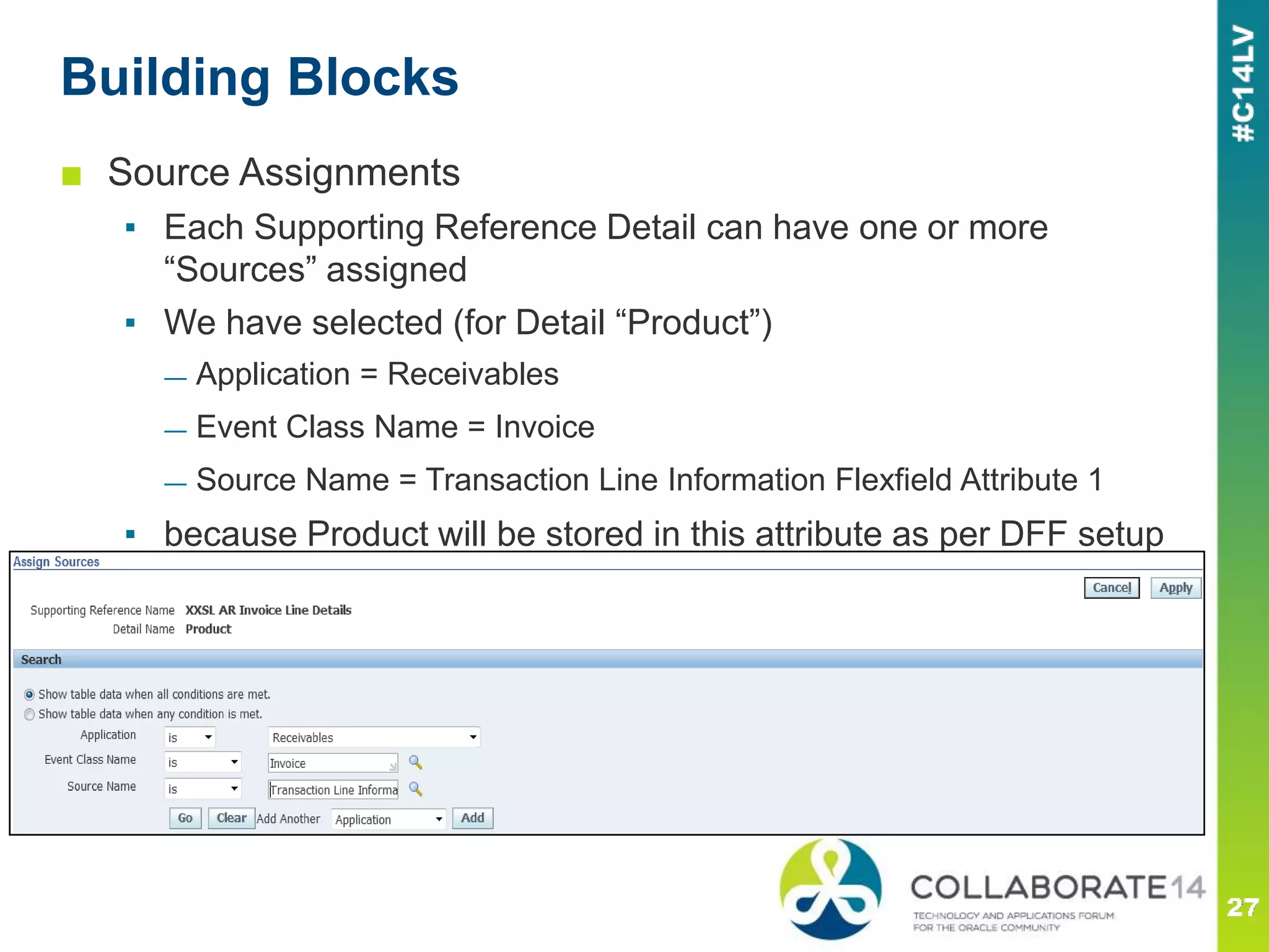Building Blocks
■ Source Assignments
▪ Each Supporting Reference Detail can have one or more
“Sources” assigned
▪ We have selected (for Detail “Product”)
— Application = Receivables
— Event Class Name = Invoice
— Source Name = Transaction Line Information Flexfield Attribute 1
▪ because Product will be stored in this attribute as per DFF setup
 