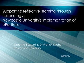 Supporting reflective learning through
technology.
Newcastle University's implementation of
ePortfolio.

Graeme Boxwell & Dr Franck Michel
Newcastle University
08/01/14

 