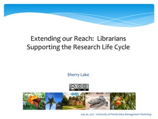 Extending our Reach: Librarians
Supporting the Research Life Cycle


             Sherry Lake




                   July 30, 2012 University of Florida Data Management Workshop
 