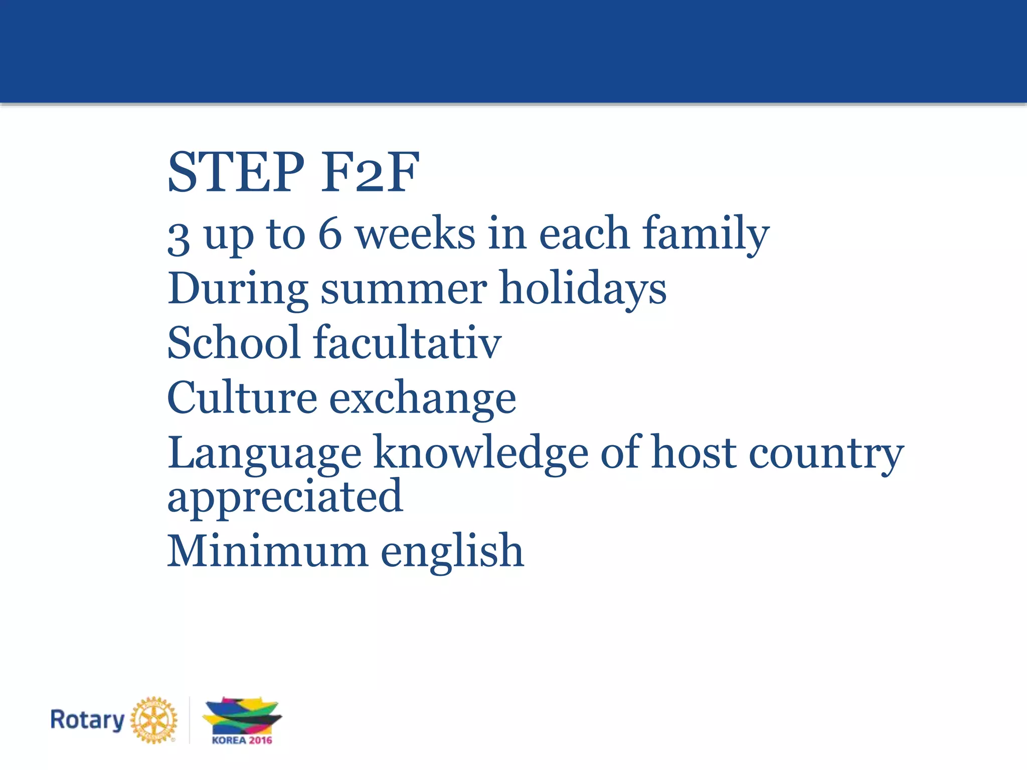 STEP F2F
3 up to 6 weeks in each family
During summer holidays
School facultativ
Culture exchange
Language knowledge of host country
appreciated
Minimum english
 