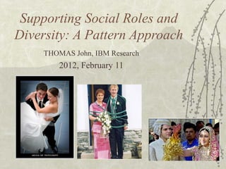 Supporting Social Roles and
Diversity: A Pattern Approach
THOMAS John, IBM Research
2012, February 11
 