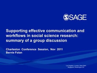 Supporting effective communication and
workflows in social science research:
summary of a group discussion

Charleston Conference Session, Nov 2011
Bernie Folan



                                          Los Angeles | London | New Delhi
                                            Singapore | Washington DC
 