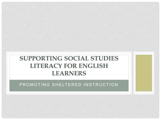 P R O M O T I N G S H E LT E R E D I N S T R U C T I O N
SUPPORTING SOCIAL STUDIES
LITERACY FOR ENGLISH
LEARNERS
 