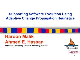 Supporting Software Evolution Using
Adaptive Change Propagation Heuristics
Haroon Malik
Ahmed E. Hassan
School of Computing, Queen’s University, Canada
1
 