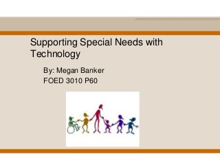 Supporting Special Needs with
Technology
  By: Megan Banker
  FOED 3010 P60
 