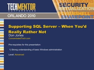 Supporting SQL Server – When You ’d Really Rather Not Don Jones ConcentratedTech.com Pre-requisites for this presentation:  1) Strong understanding of basic Windows administration Level:  Advanced 