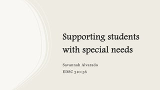 Supporting students
with special needs
Savannah Alvarado
EDSC 310-56
 