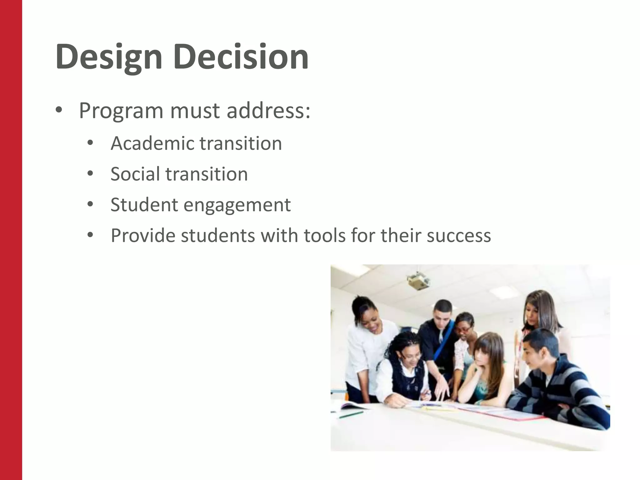 Design Decision
• Program must address:
  •   Academic transition
  •   Social transition
  •   Student engagement
  •   Provide students with tools for their success
 