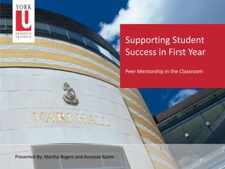 Supporting Student
                                                Success in First Year
                                                Peer Mentorship in the Classroom




Presented By: Martha Rogers and Auroosa Kazmi
 