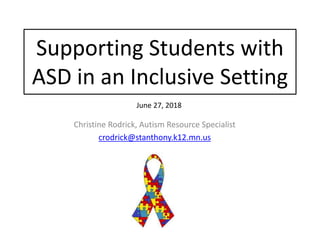 Supporting Students with
ASD in an Inclusive Setting
Christine Rodrick, Autism Resource Specialist
crodrick@stanthony.k12.mn.us
June 27, 2018
 