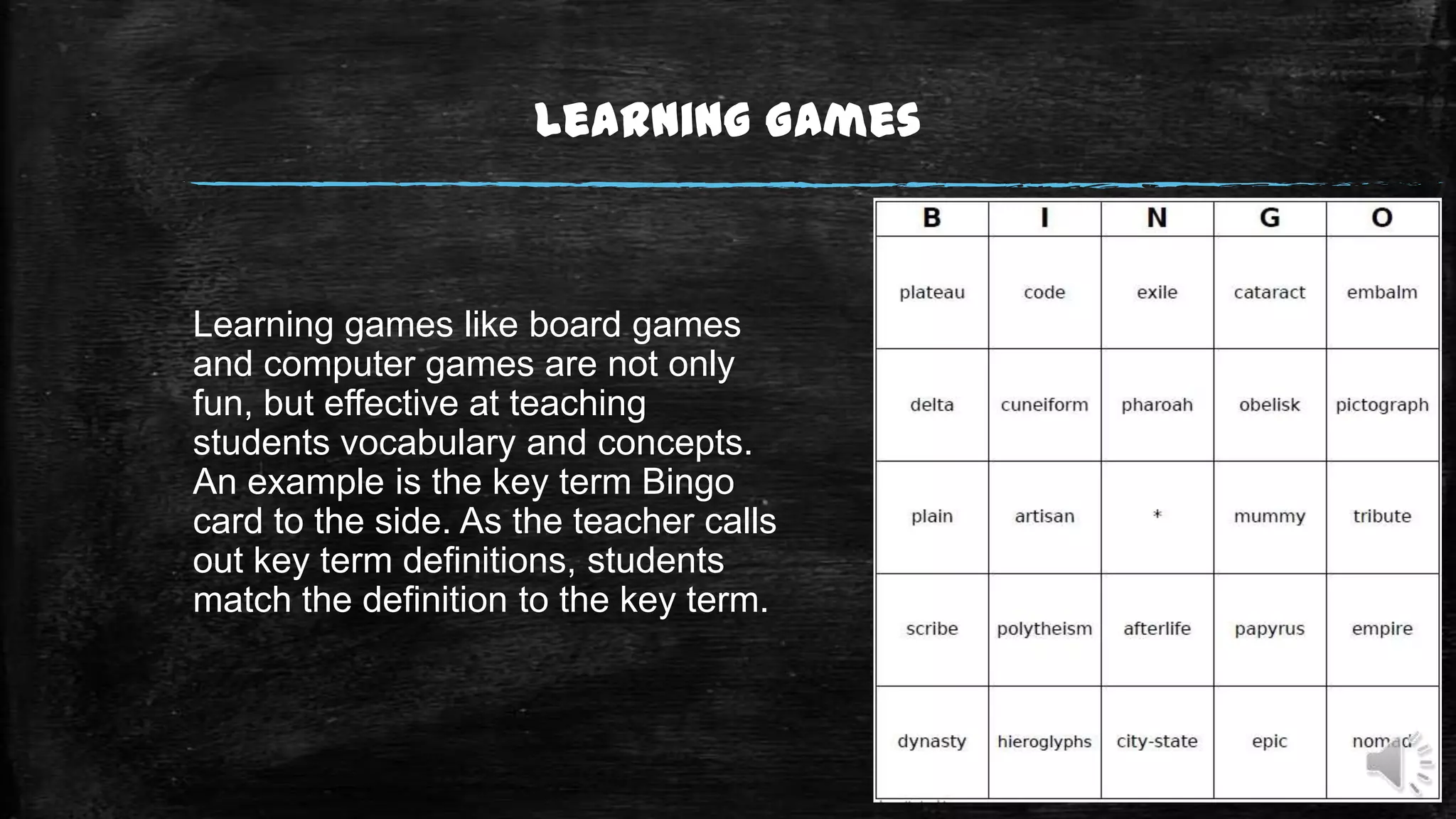 Learning Games

Learning games like board games
and computer games are not only
fun, but effective at teaching
students vocabulary and concepts.
An example is the key term Bingo
card to the side. As the teacher calls
out key term definitions, students
match the definition to the key term.

 