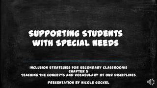 Supporting Students
with Special Needs
Inclusion Strategies for Secondary Classrooms
Chapter 5
Teaching the Concepts and Vocabulary of Our Disciplines
Presentation by Nicole Gockel

 