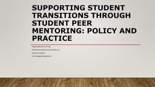SUPPORTING STUDENT
TRANSITIONS THROUGH
STUDENT PEER
MENTORING: POLICY AND
PRACTICE
DR JOHN BOSTOCK NTF PFHEA
CENTRE FOR LEARNING AND TEACHING (CLT)
EDGE HILL UNIVERSITY
TWITTER: @BOSTOCKBOSTOCK
 