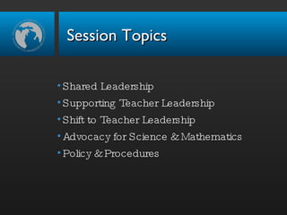 Session Topics Shared Leadership Supporting Teacher Leadership Shift to Teacher Leadership Advocacy for Science & Mathematics Policy & Procedures 