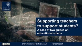 Supporting teachers
to support students?
A case of two guides on
educational videos
Dominik.Lukes@ctl.ox.ac.uk @techczech
 