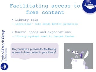 Facilitating access to
free content
• Library role
- Librarians’ role needs better promotion
• Users’ needs and expectations
- Library systems need to become faster
Do you have a process for facilitating
access to free content in your library?
 